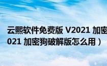 云熙软件免费版 V2021 加密狗破解版（云熙软件免费版 V2021 加密狗破解版怎么用）