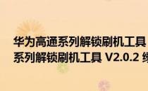 华为高通系列解锁刷机工具 V2.0.2 绿色免费版（华为高通系列解锁刷机工具 V2.0.2 绿色免费版怎么用）