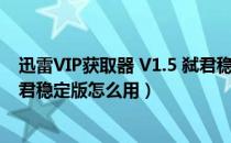 迅雷VIP获取器 V1.5 弑君稳定版（迅雷VIP获取器 V1.5 弑君稳定版怎么用）