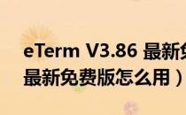 eTerm V3.86 最新免费版（eTerm V3.86 最新免费版怎么用）