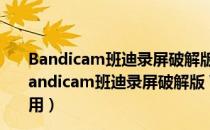 Bandicam班迪录屏破解版 V6.0.2.2018 注册码最新版（Bandicam班迪录屏破解版 V6.0.2.2018 注册码最新版怎么用）