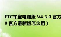 ETC车宝电脑版 V4.3.0 官方最新版（ETC车宝电脑版 V4.3.0 官方最新版怎么用）