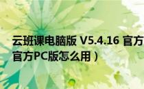 云班课电脑版 V5.4.16 官方PC版（云班课电脑版 V5.4.16 官方PC版怎么用）