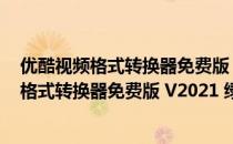 优酷视频格式转换器免费版 V2021 绿色最新版（优酷视频格式转换器免费版 V2021 绿色最新版怎么用）