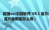 超强ocr识别软件 V8.1 官方最新版（超强ocr识别软件 V8.1 官方最新版怎么用）