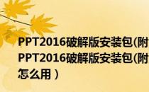 PPT2016破解版安装包(附激活密钥) 32/64位 中文免费版（PPT2016破解版安装包(附激活密钥) 32/64位 中文免费版怎么用）