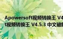 Apowersoft视频转换王 V4.5.3 中文破解版（Apowersoft视频转换王 V4.5.3 中文破解版怎么用）