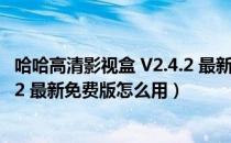 哈哈高清影视盒 V2.4.2 最新免费版（哈哈高清影视盒 V2.4.2 最新免费版怎么用）