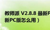 教师派 V2.8.8 最新PC版（教师派 V2.8.8 最新PC版怎么用）