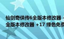 仙剑奇侠传6全版本修改器 +17 绿色免费版（仙剑奇侠传6全版本修改器 +17 绿色免费版怎么用）