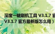 深度一键刷机工具 V3.1.7 官方最新版（深度一键刷机工具 V3.1.7 官方最新版怎么用）