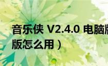 音乐侠 V2.4.0 电脑版（音乐侠 V2.4.0 电脑版怎么用）