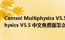 Comsol Multiphysics V5.5 中文免费版（Comsol Multiphysics V5.5 中文免费版怎么用）