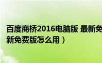 百度商桥2016电脑版 最新免费版（百度商桥2016电脑版 最新免费版怎么用）