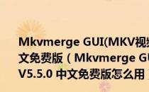 Mkvmerge GUI(MKV视频字幕制作封装工具) V5.5.0 中文免费版（Mkvmerge GUI(MKV视频字幕制作封装工具) V5.5.0 中文免费版怎么用）