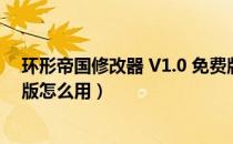 环形帝国修改器 V1.0 免费版（环形帝国修改器 V1.0 免费版怎么用）