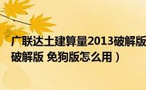 广联达土建算量2013破解版 免狗版（广联达土建算量2013破解版 免狗版怎么用）