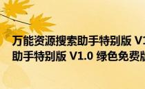 万能资源搜索助手特别版 V1.0 绿色免费版（万能资源搜索助手特别版 V1.0 绿色免费版怎么用）