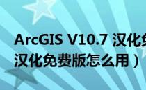 ArcGIS V10.7 汉化免费版（ArcGIS V10.7 汉化免费版怎么用）