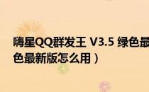 嗨星QQ群发王 V3.5 绿色最新版（嗨星QQ群发王 V3.5 绿色最新版怎么用）