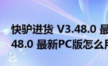 快驴进货 V3.48.0 最新PC版（快驴进货 V3.48.0 最新PC版怎么用）