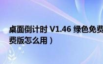 桌面倒计时 V1.46 绿色免费版（桌面倒计时 V1.46 绿色免费版怎么用）