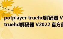 potplayer truehd解码器 V2022 官方最新版（potplayer truehd解码器 V2022 官方最新版怎么用）