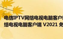 电信IPTV网络电视电脑客户端 V2021 免费版（电信IPTV网络电视电脑客户端 V2021 免费版怎么用）