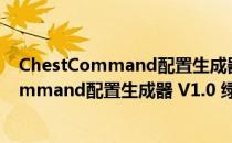 ChestCommand配置生成器 V1.0 绿色免费版（ChestCommand配置生成器 V1.0 绿色免费版怎么用）