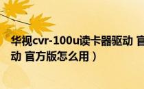 华视cvr-100u读卡器驱动 官方版（华视cvr-100u读卡器驱动 官方版怎么用）