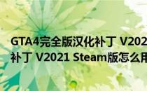 GTA4完全版汉化补丁 V2021 Steam版（GTA4完全版汉化补丁 V2021 Steam版怎么用）