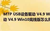 MTP USB设备驱动 V4.9 Win10离线版（MTP USB设备驱动 V4.9 Win10离线版怎么用）