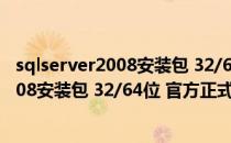 sqlserver2008安装包 32/64位 官方正式版（sqlserver2008安装包 32/64位 官方正式版怎么用）