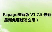 Papago破解版 V1.7.5 最新免费版（Papago破解版 V1.7.5 最新免费版怎么用）