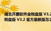 湖北开票软件金税盘版 V3.2 官方最新版（湖北开票软件金税盘版 V3.2 官方最新版怎么用）