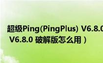 超级Ping(PingPlus) V6.8.0 破解版（超级Ping(PingPlus) V6.8.0 破解版怎么用）