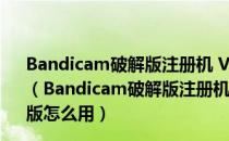 Bandicam破解版注册机 V6.0.0.1998 32/64位 绿色免费版（Bandicam破解版注册机 V6.0.0.1998 32/64位 绿色免费版怎么用）