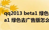 qq2013 beta1 绿色去广告版（qq2013 beta1 绿色去广告版怎么用）