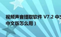 视频声音提取软件 V7.2 中文版（视频声音提取软件 V7.2 中文版怎么用）