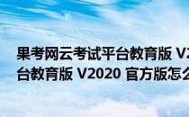 果考网云考试平台教育版 V2020 官方版（果考网云考试平台教育版 V2020 官方版怎么用）