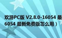 欢游PC版 V2.8.0-16054 最新免费版（欢游PC版 V2.8.0-16054 最新免费版怎么用）