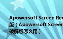 Apowersoft Screen Recorder Pro V2.4.1.12 中文破解版（Apowersoft Screen Recorder Pro V2.4.1.12 中文破解版怎么用）