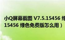 小Q屏幕截图 V7.5.15456 绿色免费版（小Q屏幕截图 V7.5.15456 绿色免费版怎么用）