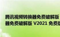 腾讯视频转换器免费破解版 V2021 免费版（腾讯视频转换器免费破解版 V2021 免费版怎么用）