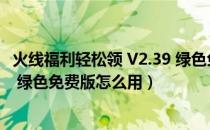 火线福利轻松领 V2.39 绿色免费版（火线福利轻松领 V2.39 绿色免费版怎么用）