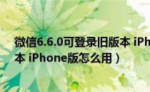 微信6.6.0可登录旧版本 iPhone版（微信6.6.0可登录旧版本 iPhone版怎么用）