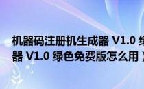 机器码注册机生成器 V1.0 绿色免费版（机器码注册机生成器 V1.0 绿色免费版怎么用）