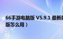 66手游电脑版 V5.9.1 最新版（66手游电脑版 V5.9.1 最新版怎么用）