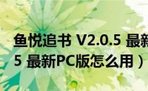 鱼悦追书 V2.0.5 最新PC版（鱼悦追书 V2.0.5 最新PC版怎么用）