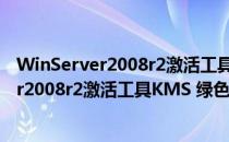 WinServer2008r2激活工具KMS 绿色免费版（WinServer2008r2激活工具KMS 绿色免费版怎么用）